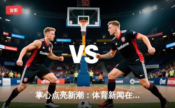 掌心点亮新潮：体育新闻在数字化时代的变革与未来