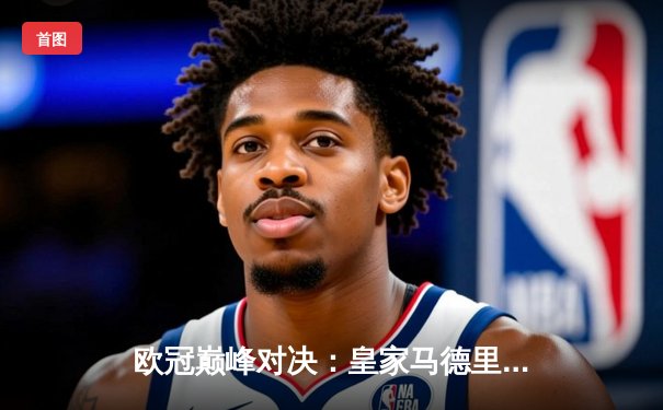 欧冠巅峰对决：皇家马德里3-2险胜拜仁慕尼黑 本泽马加时赛绝杀定乾坤