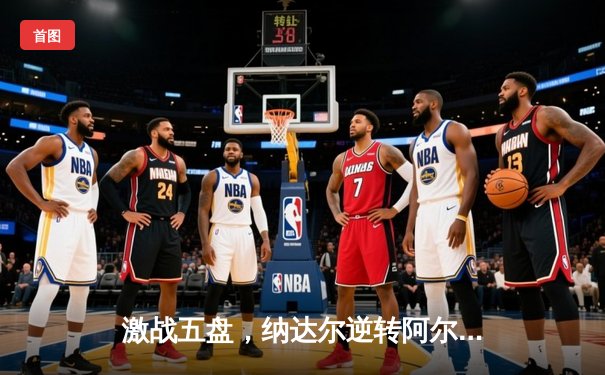 激战五盘，纳达尔逆转阿尔卡拉斯，第15次加冕法网冠军