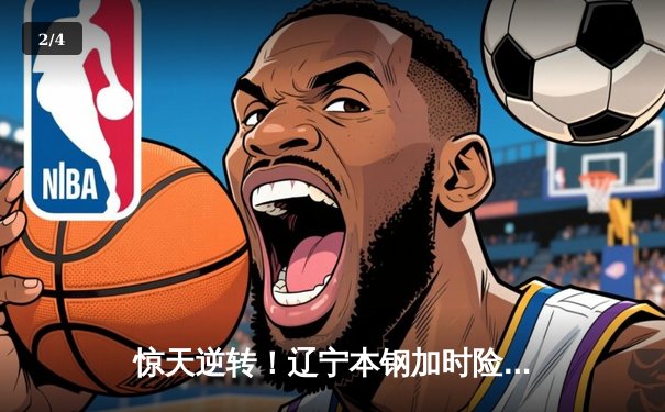 惊天逆转！辽宁本钢加时险胜广东东莞大益，赵继伟砍30+10率队夺赛点 - 2