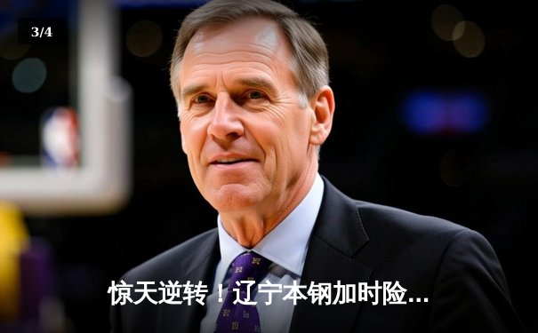 惊天逆转！辽宁本钢加时险胜广东东莞大益，赵继伟砍30+10率队夺赛点 - 3