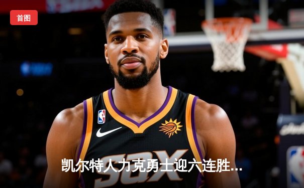 凯尔特人力克勇士迎六连胜，塔图姆34分主宰全场