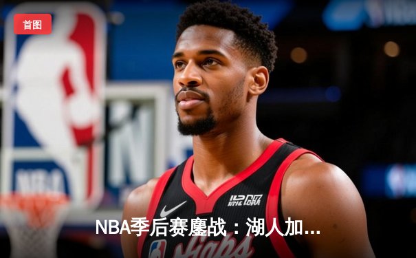 NBA季后赛鏖战：湖人加时险胜勇士，詹姆斯三双率队夺赛点