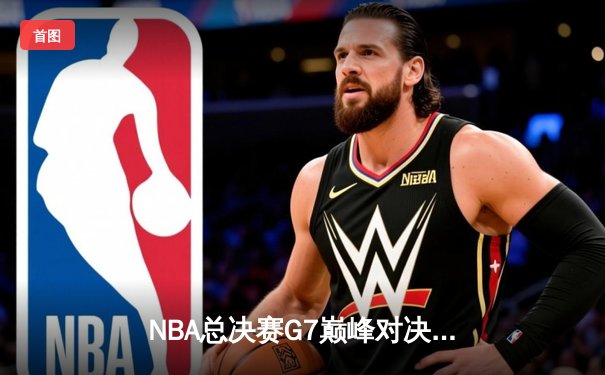 NBA总决赛G7巅峰对决：凯尔特人险胜勇士夺第18冠，塔图姆荣膺FMVP