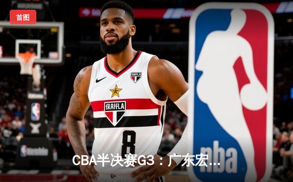 CBA半决赛G3：广东宏远加时险胜辽宁本钢，胡明轩35分创生涯新高