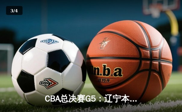 CBA总决赛G5：辽宁本钢逆转广东东莞大益，队史第三冠加冕 - 3