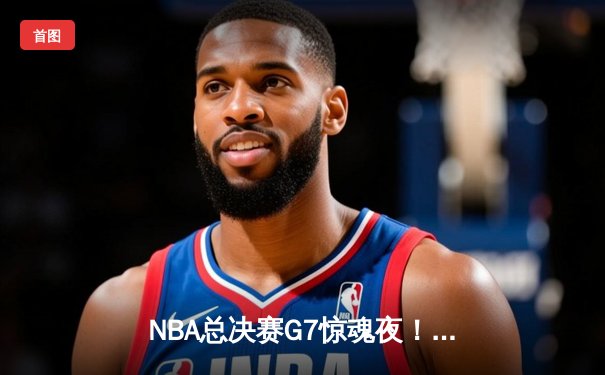 NBA总决赛G7惊魂夜！掘金加时险胜凯尔特人 约基奇41+19+8创历史纪录