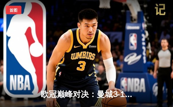 欧冠巅峰对决：曼城3-1逆转皇马，德布劳内传射建功晋级决赛