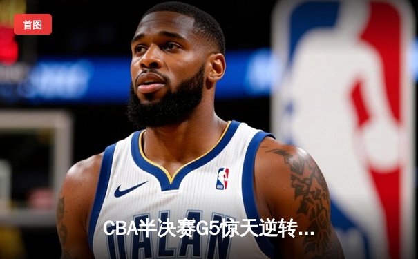 CBA半决赛G5惊天逆转！广东宏远加时险胜辽宁夺赛点