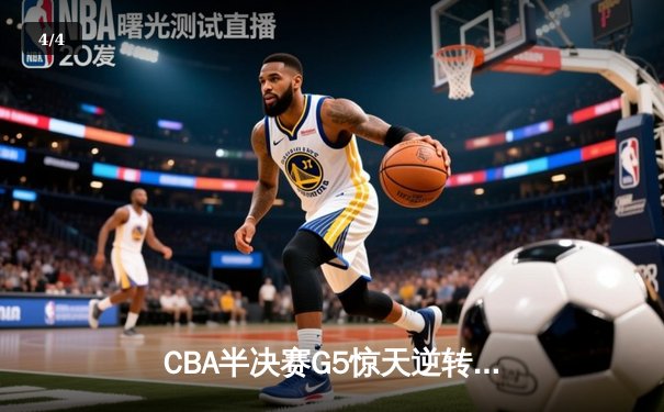 CBA半决赛G5惊天逆转！广东宏远加时险胜辽宁夺赛点 - 4